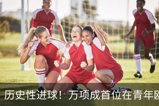 历史性进球！万项成首位在青年欧冠破门的中国小将