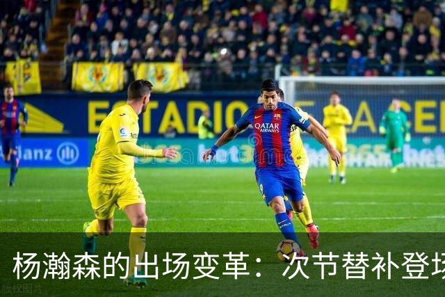 杨瀚森的出场变革：次节替补登场表现抢眼